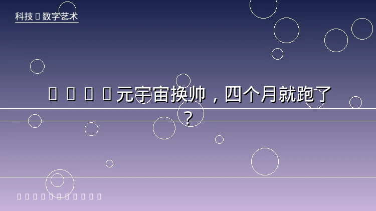 Meta的元宇宙老大上任四个月就走了，几十亿美金打了水漂？